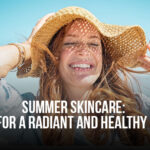Summer Skincare: Tips for a Radiant and Healthy Glow